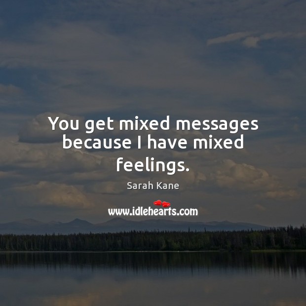 You get mixed messages because I have mixed feelings. Sarah Kane Picture Quote