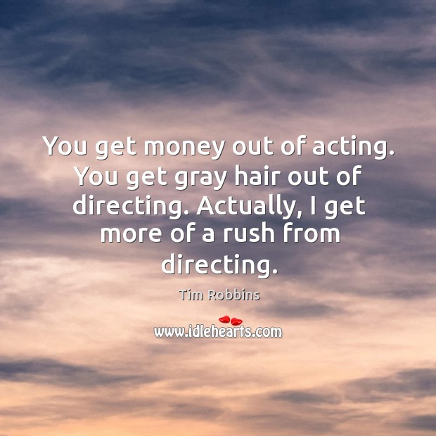 You get money out of acting. You get gray hair out of directing. Actually, I get more of a rush from directing. Tim Robbins Picture Quote