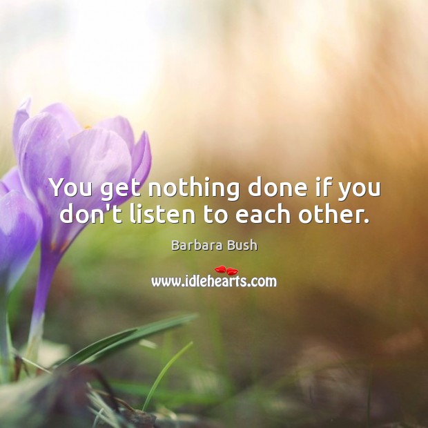 You get nothing done if you don’t listen to each other. Barbara Bush Picture Quote
