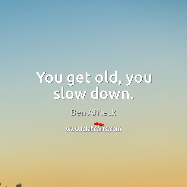 You get old, you slow down. Image