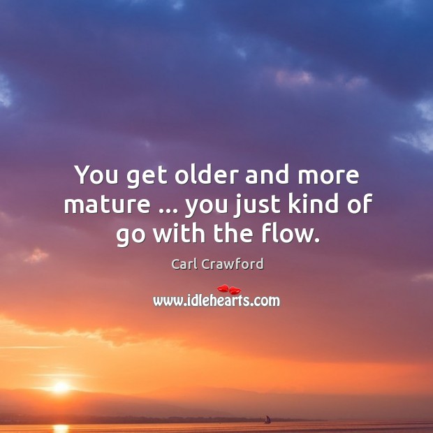 You get older and more mature … you just kind of go with the flow. Image