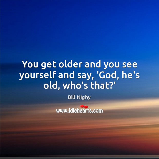 You get older and you see yourself and say, ‘God, he’s old, who’s that?’ Bill Nighy Picture Quote