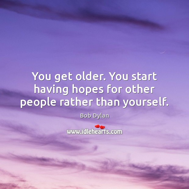 You get older. You start having hopes for other people rather than yourself. Bob Dylan Picture Quote