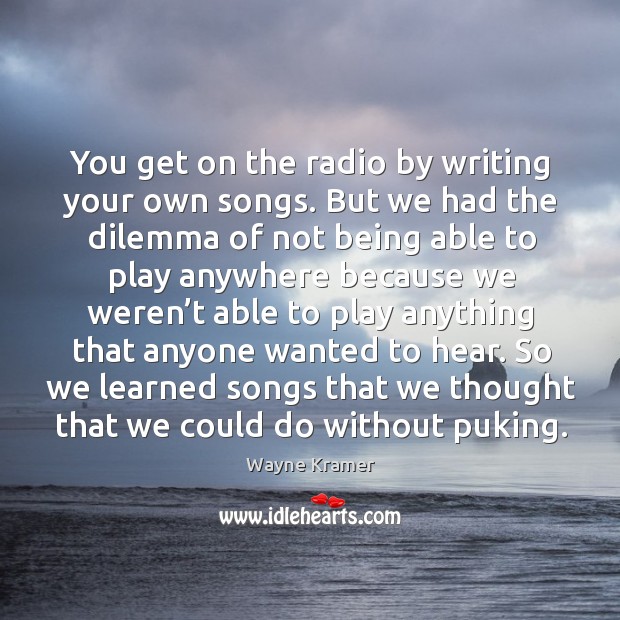 You get on the radio by writing your own songs. Wayne Kramer Picture Quote