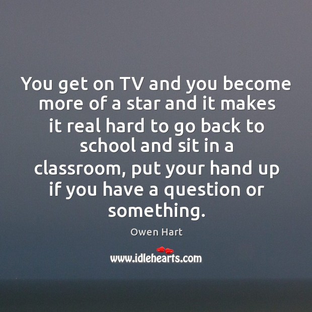 You get on tv and you become more of a star and it makes it real hard to go back to school Owen Hart Picture Quote