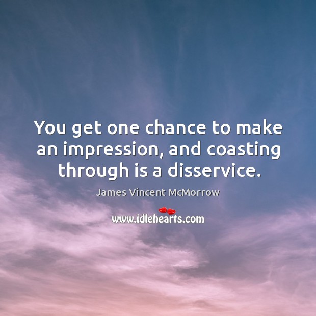 You get one chance to make an impression, and coasting through is a disservice. Image