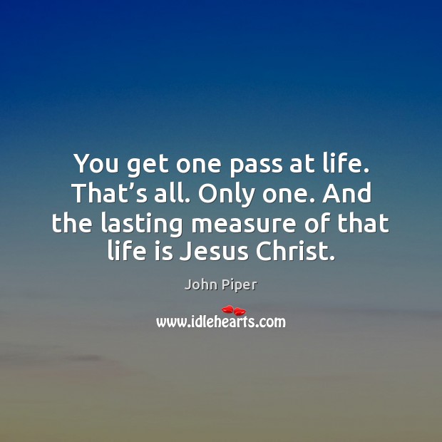 You get one pass at life. That’s all. Only one. And John Piper Picture Quote