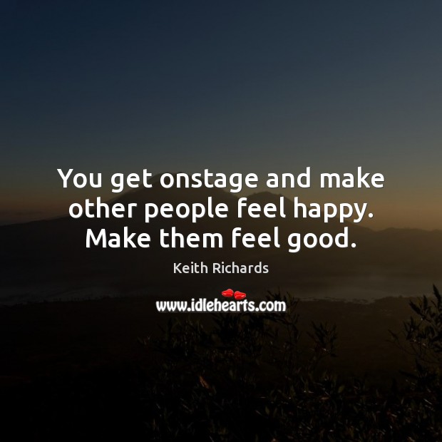 You get onstage and make other people feel happy. Make them feel good. Image