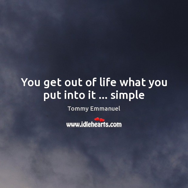 You get out of life what you put into it … simple Tommy Emmanuel Picture Quote