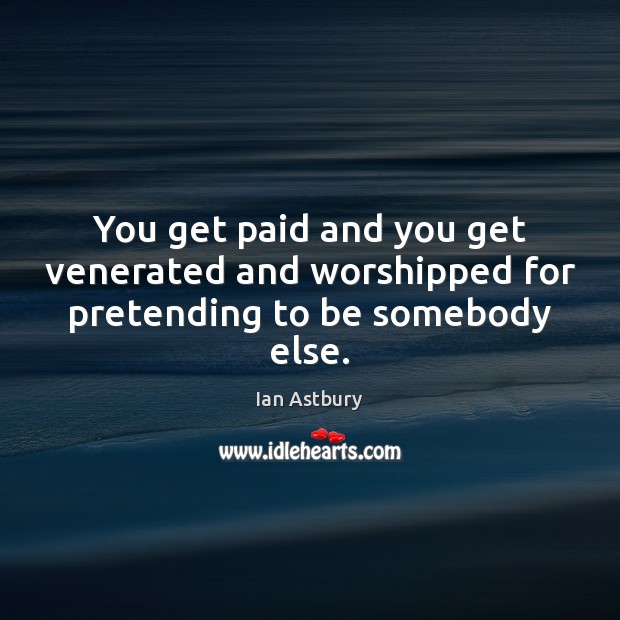 You get paid and you get venerated and worshipped for pretending to be somebody else. Ian Astbury Picture Quote