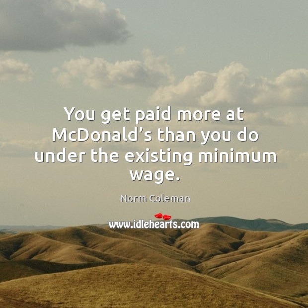 You get paid more at mcdonald’s than you do under the existing minimum wage. Norm Coleman Picture Quote