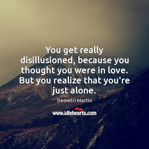 You get really disillusioned, because you thought you were in love. But 