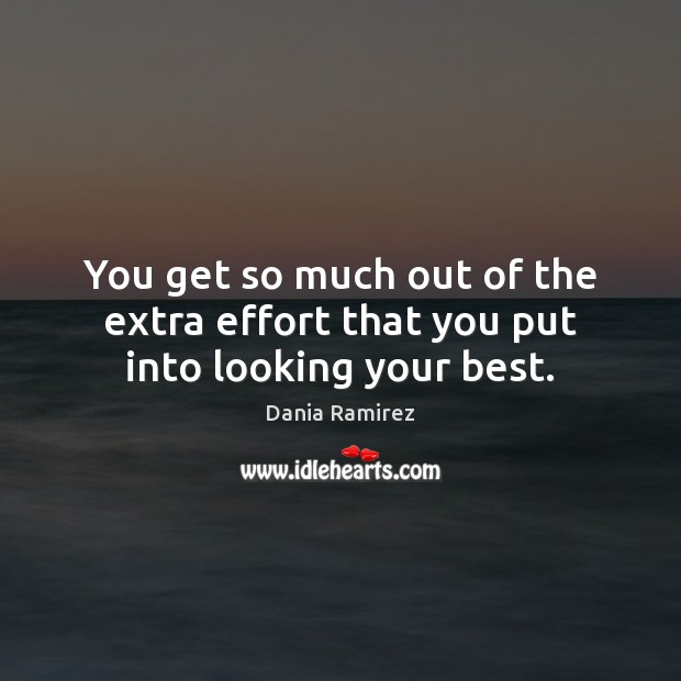 You get so much out of the extra effort that you put into looking your best. Dania Ramirez Picture Quote