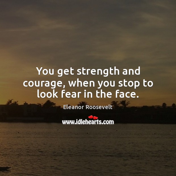 You get strength and courage, when you stop to look fear in the face. Image