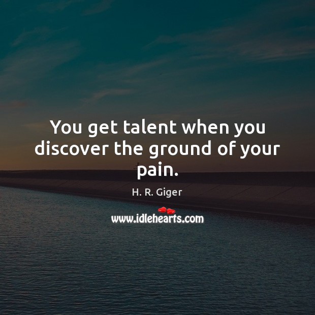 You get talent when you discover the ground of your pain. H. R. Giger Picture Quote