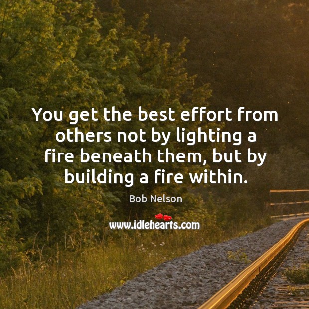 You get the best effort from others not by lighting a fire beneath them, but by building a fire within. Bob Nelson Picture Quote