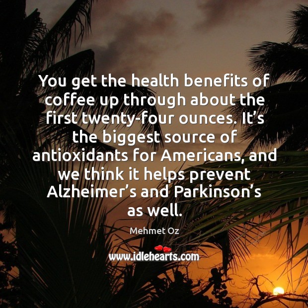 You get the health benefits of coffee up through about the first twenty-four ounces. Mehmet Oz Picture Quote