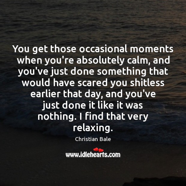 You get those occasional moments when you’re absolutely calm, and you’ve just Image