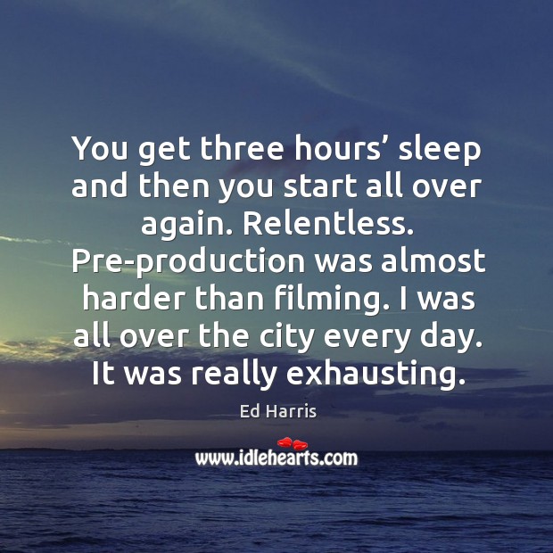 You get three hours’ sleep and then you start all over again. Relentless. Ed Harris Picture Quote