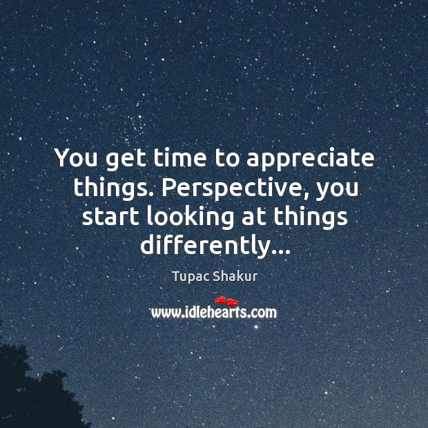 You get time to appreciate things. Perspective, you start looking at things differently… Image