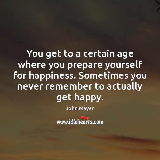 You get to a certain age where you prepare yourself for happiness. John Mayer Picture Quote