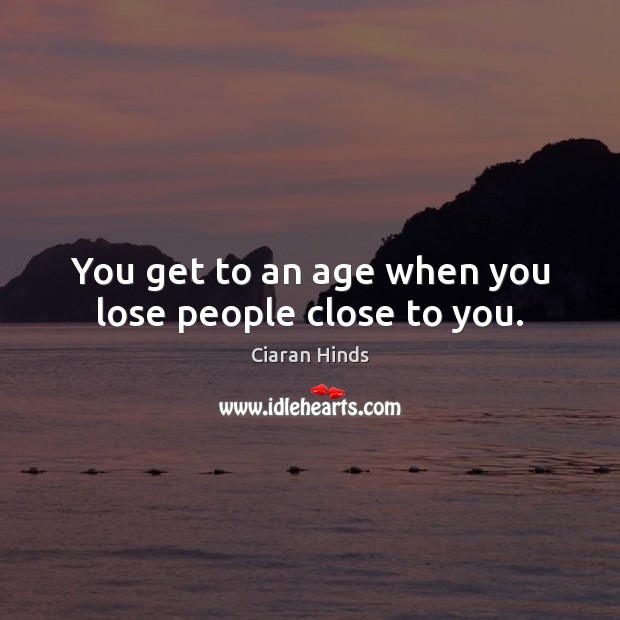 You get to an age when you lose people close to you. Image