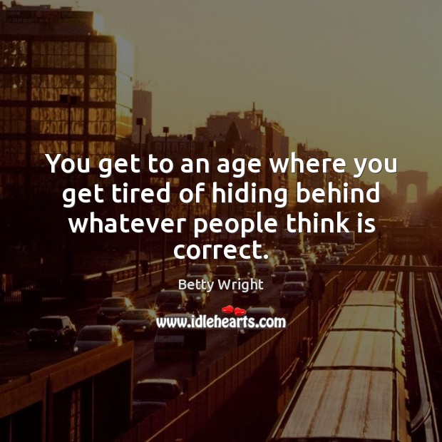 You get to an age where you get tired of hiding behind whatever people think is correct. Betty Wright Picture Quote
