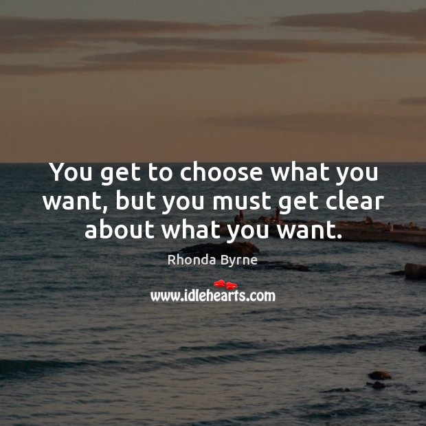 You get to choose what you want, but you must get clear about what you want. Rhonda Byrne Picture Quote