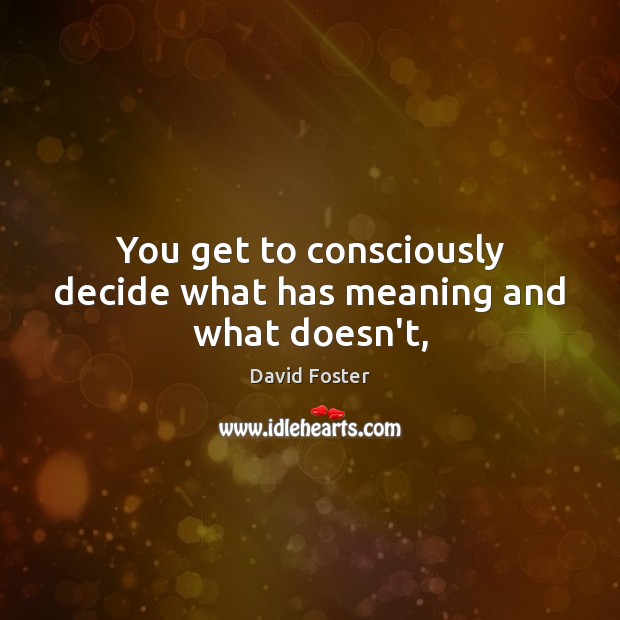 You get to consciously decide what has meaning and what doesn’t, David Foster Picture Quote