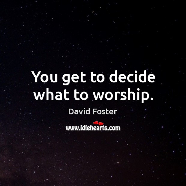 You get to decide what to worship. David Foster Picture Quote