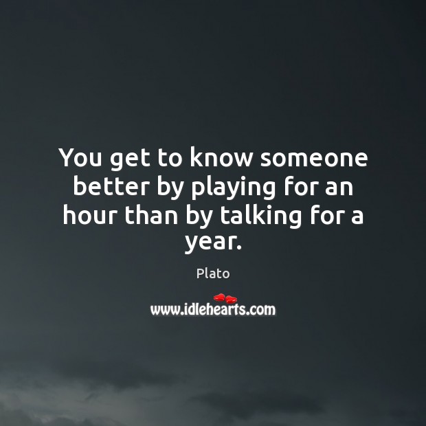 You get to know someone better by playing for an hour than by talking for a year. Plato Picture Quote