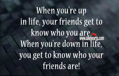 When you’re up in life, your friends get to know who you are. Image