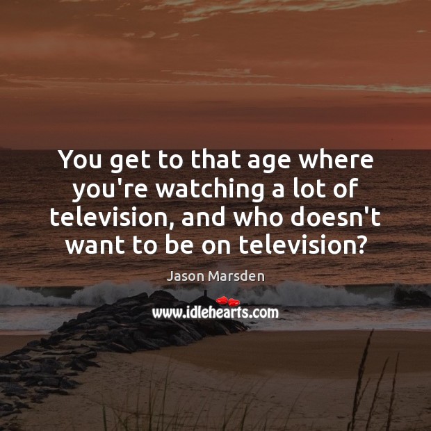 You get to that age where you’re watching a lot of television, Jason Marsden Picture Quote
