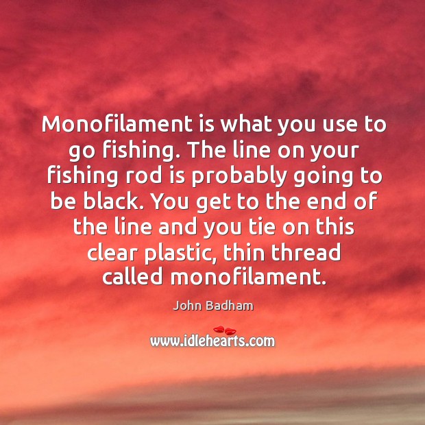 You get to the end of the line and you tie on this clear plastic, thin thread called monofilament. Image
