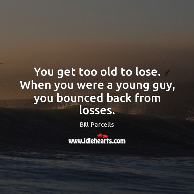 You get too old to lose. When you were a young guy, you bounced back from losses. Bill Parcells Picture Quote
