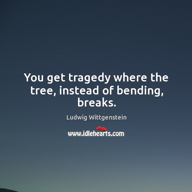 You get tragedy where the tree, instead of bending, breaks. 