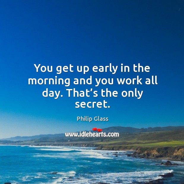 You get up early in the morning and you work all day. That’s the only secret. Philip Glass Picture Quote