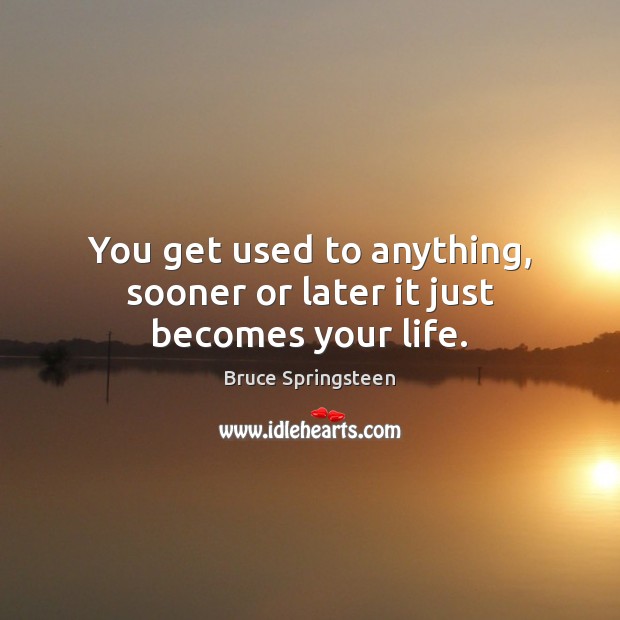 You get used to anything, sooner or later it just becomes your life. Image