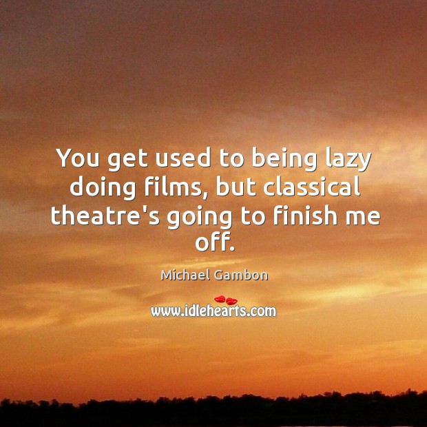 You get used to being lazy doing films, but classical theatre’s going to finish me off. Michael Gambon Picture Quote