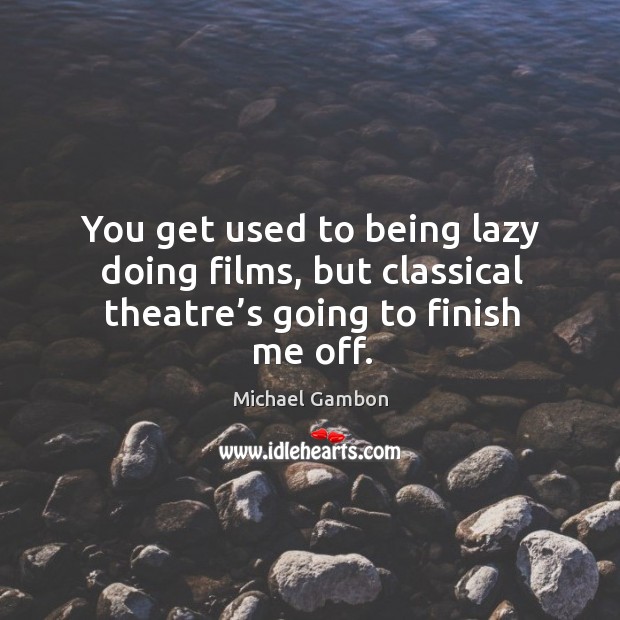 You get used to being lazy doing films, but classical theatre’s going to finish me off. Michael Gambon Picture Quote