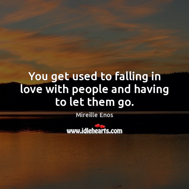 You get used to falling in love with people and having to let them go. Mireille Enos Picture Quote