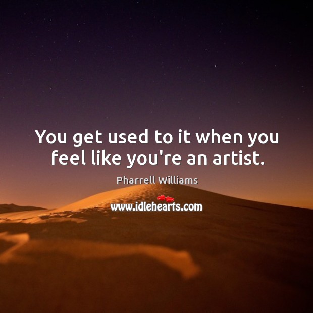 You get used to it when you feel like you’re an artist. Pharrell Williams Picture Quote