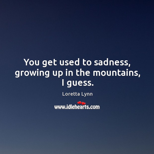 You get used to sadness, growing up in the mountains, I guess. Loretta Lynn Picture Quote
