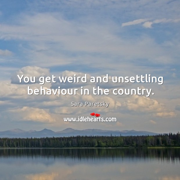 You get weird and unsettling behaviour in the country. Sara Paretsky Picture Quote