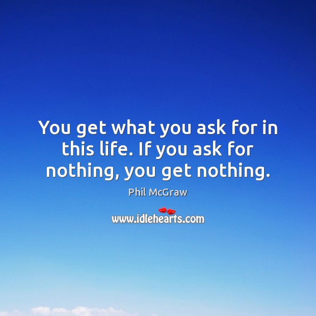 You get what you ask for in this life. If you ask for nothing, you get nothing. Image