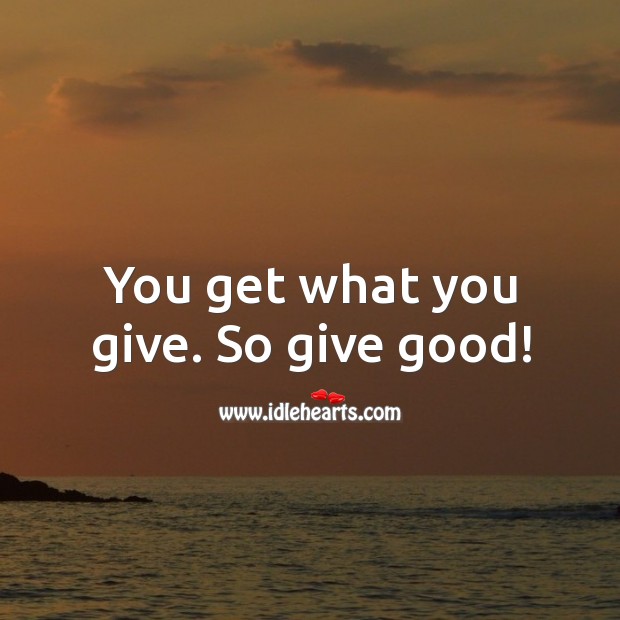 You get what you give. So give good! Image