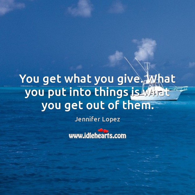 You get what you give. What you put into things is what you get out of them. Image
