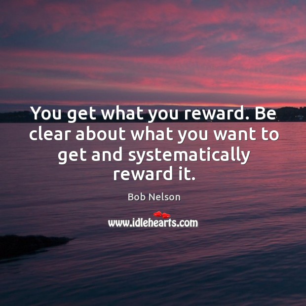 You get what you reward. Be clear about what you want to get and systematically reward it. Bob Nelson Picture Quote