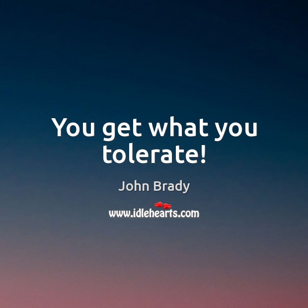 You get what you tolerate! John Brady Picture Quote
