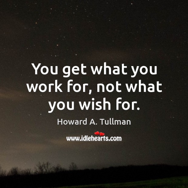 You get what you work for, not what you wish for. Howard A. Tullman Picture Quote